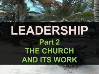 LEADERSHIP
Part 2
THE CHURCH
AND ITS WORK
 