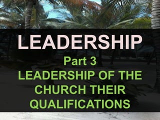 LEADERSHIP
Part 3
LEADERSHIP OF THE
CHURCH THEIR
QUALIFICATIONS
 
