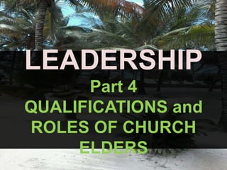 LEADERSHIP
Part 4
QUALIFICATIONS and
ROLES OF CHURCH
ELDERS
 