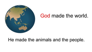 He made the animals and the people.
God made the world.
 