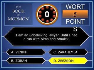WORT
H
POINT
S
5109876543210
THE
BOOK
OF
MORMON
I am an unbelieving lawyer. Until I had
a run with Alma and Amulek.
A. ZENIFF
B. ZORAM
C. ZARAHEMLA
D. ZEEZROMD. ZEEZROM
 