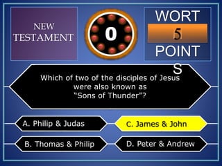 WORT
H
POINT
S
5109876543210
NEW
TESTAMENT
Which of two of the disciples of Jesus
were also known as
“Sons of Thunder”?
A. Philip & Judas
B. Thomas & Philip
C. James & John
D. Peter & Andrew
C. James & John
 