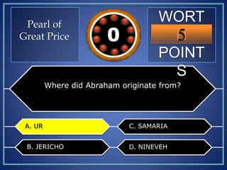 WORT
H
POINT
S
5109876543210
Where did Abraham originate from?
A. UR
B. JERICHO
C. SAMARIA
D. NINEVEH
A. UR
Pearl of
Great Price
 