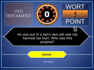 WORT
H
POINT
S
5109876543210
OLD
TESTAMENT
He was put in a lion’s den yet was not
harmed nor hurt. Who was this
prophet?
Daniel
See Daniel
 
