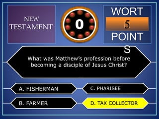 WORT
H
POINT
S
5109876543210
NEW
TESTAMENT
What was Matthew’s profession before
becoming a disciple of Jesus Christ?
A. FISHERMAN
B. FARMER
C. PHARISEE
D. TAX COLLECTORD. TAX COLLECTOR
 