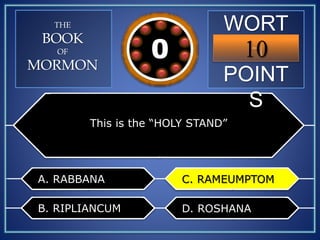 WORT
H
POINT
S
10109876543210
THE
BOOK
OF
MORMON
This is the “HOLY STAND”
A. RABBANA
B. RIPLIANCUM
C. RAMEUMPTOM
D. ROSHANA
C. RAMEUMPTOM
 
