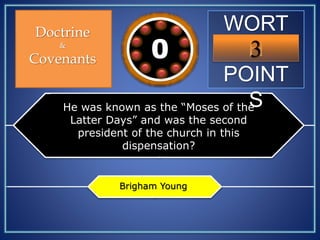 WORT
H
POINT
S
3109876543210
Doctrine
&
Covenants
He was known as the “Moses of the
Latter Days” and was the second
president of the church in this
dispensation?
Brigham Young
 