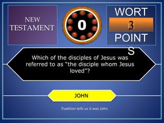 WORT
H
POINT
S
3109876543210
NEW
TESTAMENT
Which of the disciples of Jesus was
referred to as “the disciple whom Jesus
loved”?
JOHN
Tradition tells us it was John.
 