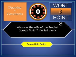 WORT
H
POINT
S
3109876543210
Doctrine
&
Covenants
Who was the wife of the Prophet
Joseph Smith? Her full name
Emma Hale Smith
 