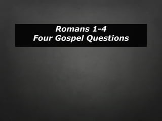 Romans 1-4
Four Gospel Questions
 