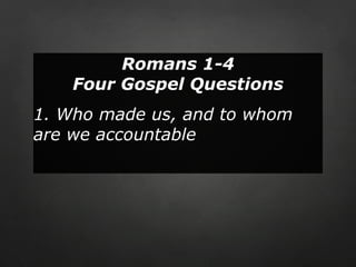Romans 1-4
    Four Gospel Questions
1. Who made us, and to whom
are we accountable
 