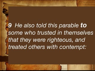 9  He also told this parable to
some who trusted in themselves
that they were righteous, and
treated others with contempt:
    Luke 18:10-14
 