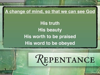 A change of mind, so that we can see God

               His truth
              His beauty
        His worth to be praised
        His word to be obeyed
 