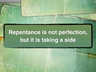 Repentance is not perfection,
   but it is taking a side
 