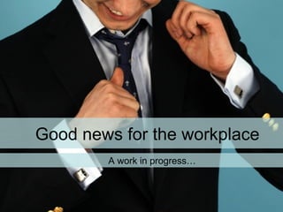 Good news for the workplace A work in progress… 