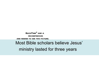 Most Bible scholars believe Jesus’  ministry lasted for  three years 