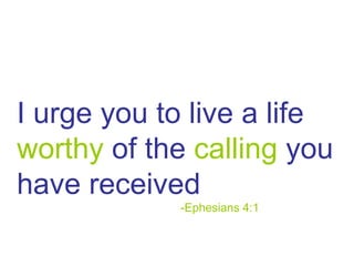 I urge you to live a life  worthy  of the  calling  you have received -Ephesians 4:1 