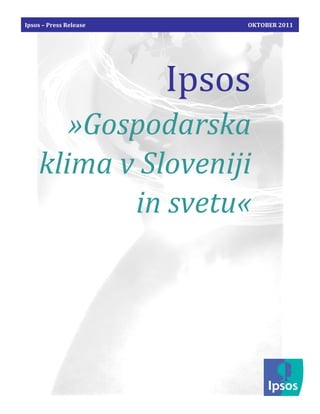 Ipsos – Press Release       OKTOBER 2011




                        Ipsos
       »Gospodarska
    klima v Sloveniji
           in svetu«
 