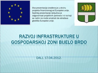 Ova prezentacija izrađena je u okviru
projekta financiranog od Europske unije.
Sadržaj prezentacije isključiva je
odgovornost projektnih partnera i ni na koji
se način ne može smatrati da odražava
gledišta Europske unije.




    DALJ, 17.04.2012.
 