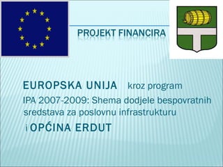 EUROPSKA UNIJA kroz program
IPA 2007-2009: Shema dodjele bespovratnih
sredstava za poslovnu infrastrukturu
i OPĆINA ERDUT
 