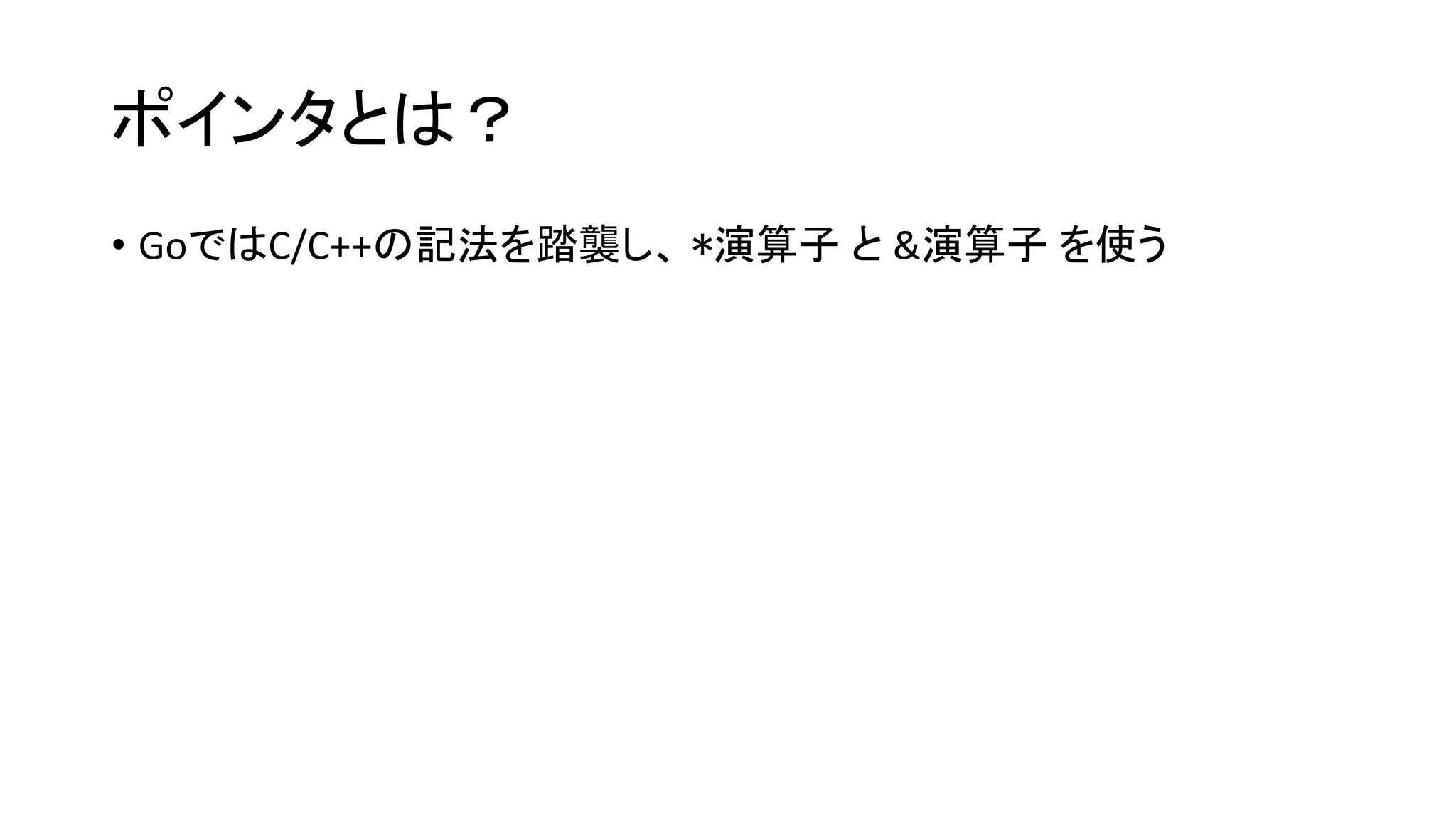 ポインタとは？
• GoではC/C++の記法を踏襲し、 *演算子 と &演算子 を使う
 