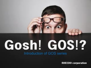 Gosh! GOS!?
  Introduction of GOS series

                        RHEEDO corporation
 