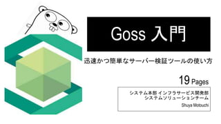 Goss 入門
システム本部 インフラサービス開発部
システムソリューションチーム
Shuya Motouchi
迅速かつ簡単なサーバー検証ツールの使い方
19Pages
 