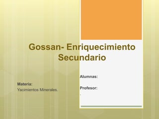 Gossan- Enriquecimiento
Secundario
Alumnas:
Profesor:
.
Materia:
Yacimientos Minerales.
 
