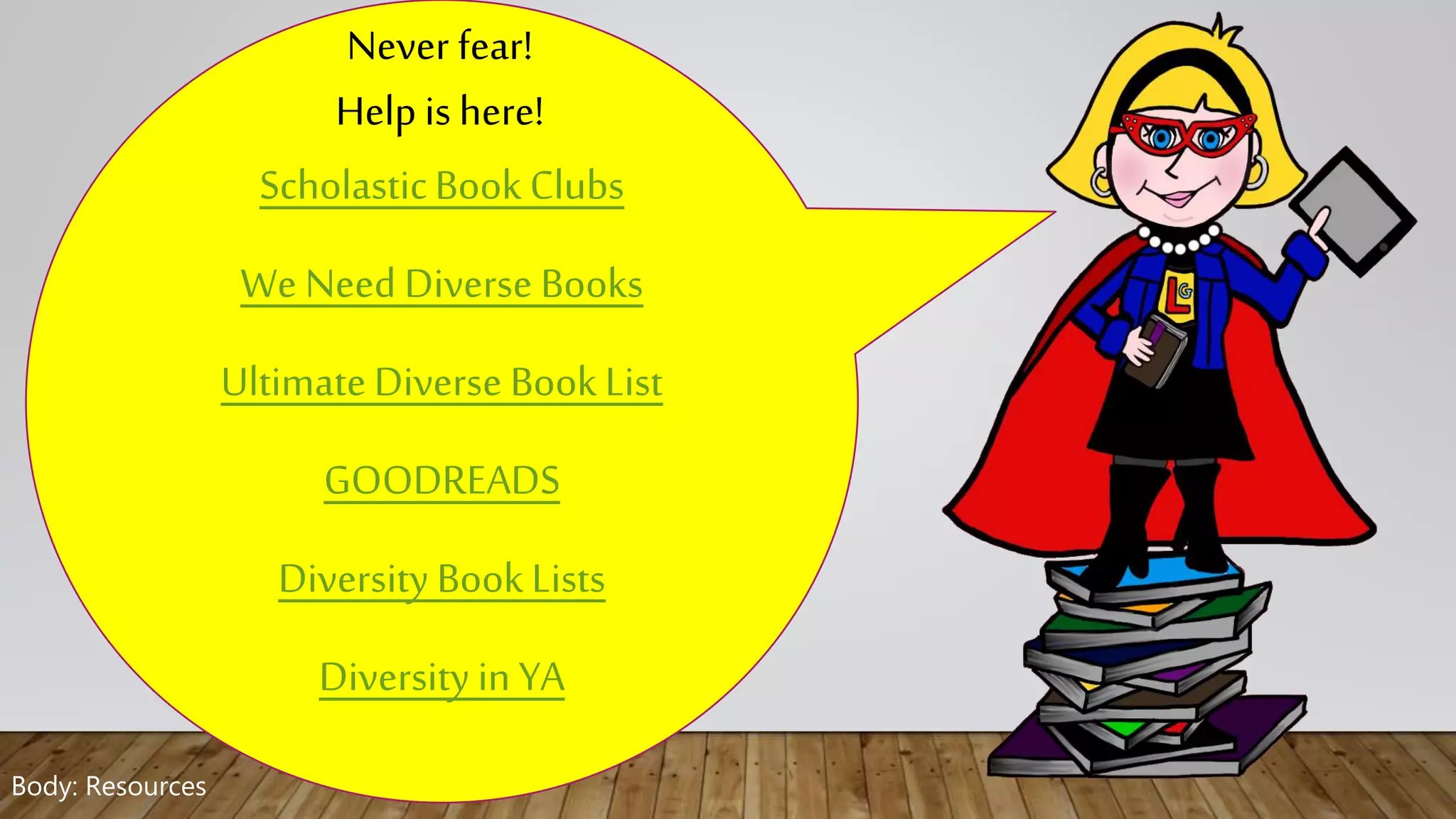 Never fear!
Help is here!
ScholasticBook Clubs
We Need Diverse Books
UltimateDiverse Book List
GOODREADS
Diversity Book Lists
Diversity in YA
Body: Resources
 