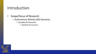 Introduction
• Scope/Focus of Research
• Autonomous Vehicles (AV) Scenarios
• Complex AV Scenarios
• Blackbox AV Scenarios
 