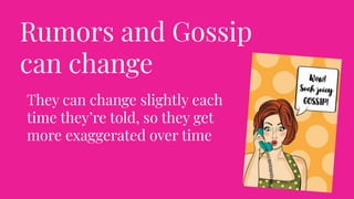 Rumors and Gossip
can change
They can change slightly each
time they’re told, so they get
more exaggerated over time
 