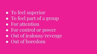 ● To feel superior
● To feel part of a group
● For attention
● For control or power
● Out of jealousy/revenge
● Out of boredom
 
