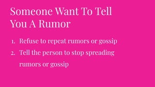 Someone Want To Tell
You A Rumor
1. Refuse to repeat rumors or gossip
2. Tell the person to stop spreading
rumors or gossip
 