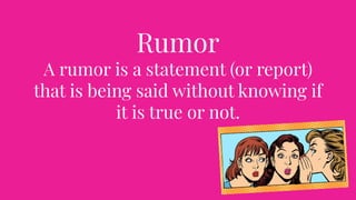 Rumor
A rumor is a statement (or report)
that is being said without knowing if
it is true or not.
 