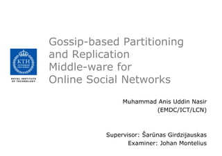 Gossip-based Partitioning
and Replication
Middle-ware for
Online Social Networks
Muhammad Anis Uddin Nasir
(EMDC/ICT/LCN)
Supervisor: Šarūnas Girdzijauskas
Examiner: Johan Montelius
 