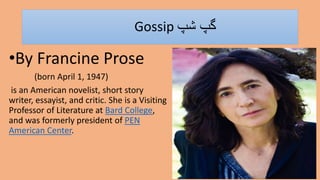Gossip ‫شپ‬ ‫گپ‬
•By Francine Prose
(born April 1, 1947)
is an American novelist, short story
writer, essayist, and critic. She is a Visiting
Professor of Literature at Bard College,
and was formerly president of PEN
American Center.
 