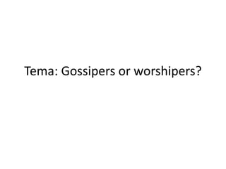 Tema: Gossipers or worshipers?
 