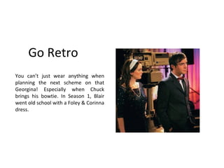 Go Retro You can’t just wear anything when planning the next scheme on that Georgina! Especially when Chuck brings his bowtie. In Season 1, Blair went old school with a Foley & Corinna dress. 