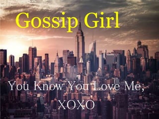 Gossip Girl 
You Know You Love Me, 
XOXO 
 