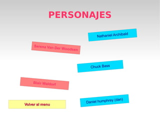 PERSONAJES

                                                   hibald
                                      Nathaniel Arc

     Serena Van D
                 er   Woodsen




                                  Chuck Bass



    Blair Waldor
                f



                                                y (dan)
                                Da niel humphre
Volver al menu
 