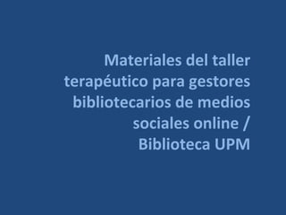Materiales del taller
terapéutico para gestores
 bibliotecarios de medios
          sociales online /
           Biblioteca UPM
 