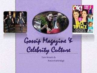 Gossip Magazine & 
Celebrity Culture 
Tom Meads & 
Rosie Harbridge 
 