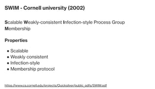 SWIM - Cornell university (2002)
Scalable Weakly-consistent Infection-style Process Group
Membership
https://www.cs.cornell.edu/projects/Quicksilver/public_pdfs/SWIM.pdf
Properties
Scalable●
Weakly consistent●
Infection-style●
Membership protocol●
 