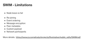 SWIM - Limitations
Node leave vs fail●
Re-joining●
Event ordering●
Message encryption●
Peer metadata●
Custom payload●
Network participants●
More details:  https://www.cs.cornell.edu/projects/Quicksilver/public_pdfs/SWIM.pdf
 