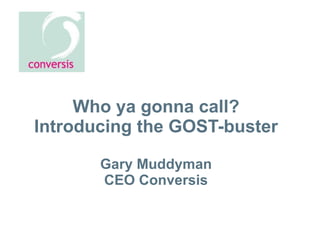 Who ya gonna call? Introducing the GOST-buster Gary Muddyman CEO Conversis 