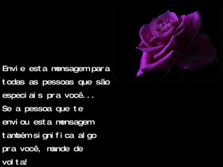 Envie esta mensagem para todas as pessoas que são especiais pra você... Se a pessoa que te enviou esta mensagem também significa algo pra você, mande de volta! 