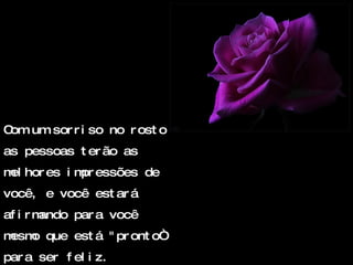 Com um sorriso no rosto as pessoas terão as melhores impressões de você, e você estará afirmando para você mesmo que está "pronto“ para ser feliz. 