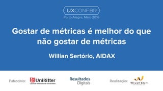 Gostar de métricas é melhor do que
não gostar de métricas
Willian Sertório, AIDAX
Patrocínio:
Porto Alegre, Maio 2016
Realização:
 
