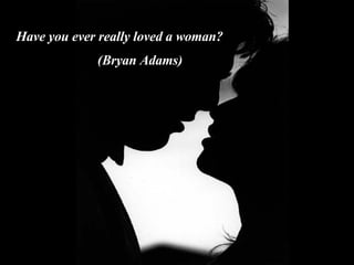 Have you ever really loved a woman? (Bryan Adams) 