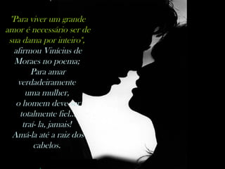 nilsonhussar@yahoo.com.br
"Para viver um grande
amor é necessário ser de
sua dama por inteiro",
afirmou Vinícius de
Moraes no poema;
Para amar
verdadeiramente
uma mulher,
o homem deve ser
totalmente fiel...
traí- la, jamais!
Amá-la até a raiz dos
cabelos.
 